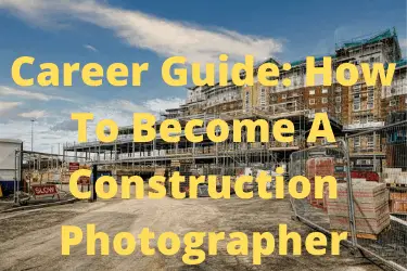 Career Guide: How To Become A Construction Photographer