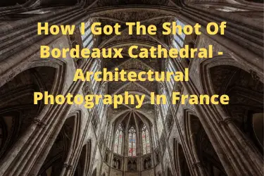 How I Got The Shot Of Bordeaux Cathedral - Architectural Photography In France