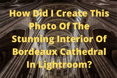 How Did I Create This Photo Of The Stunning Interior Of Bordeaux Cathedral In Lightroom?