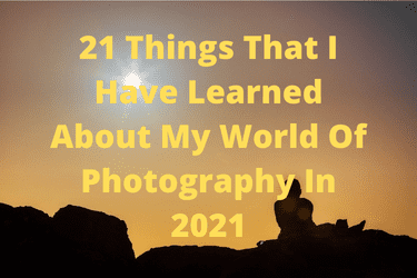 21 Things That I Have Learned About My World Of Photography In 2021