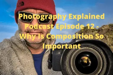 Photography Explained Podcast Episode 12 - Why Is Composition So Important