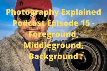 Photography Explained Podcast Episode 15 - Foreground, Middleground, Background 03122020