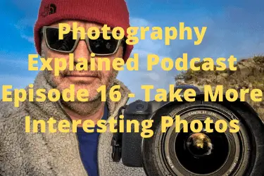 Photography Explained Podcast Episode 16 - Take More Interesting Photos 07122020