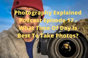 Photography Explained Podcast Episode 17 - What Time Of Day Is Best To Take Photos