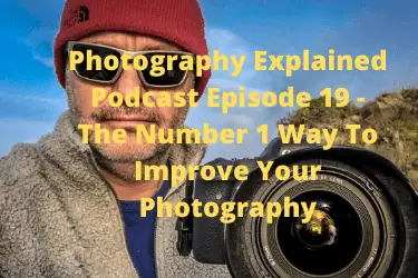 Photography Explained Podcast Episode 19 - The Number 1 Way To Improve Your Photography