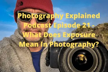 Photography Explained Podcast Episode 21 - What Does Exposure Mean In Photography (1)