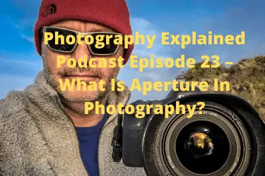 Photography Explained Podcast Episode 23 – What Is Aperture In Photography (1)