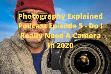 Photography Explained Podcast Episode 5 - Do I Really Need A Camera In 2020