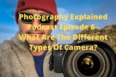 Photography Explained Podcast Episode 6 - What Are The Different Types Of Camera