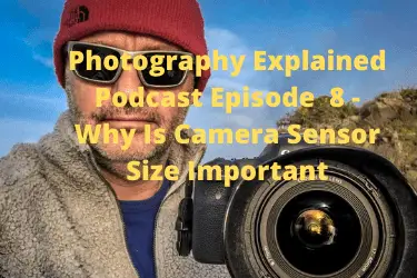 Photography Explained Podcast Episode 8 - Why Is Camera Sensor Size Important
