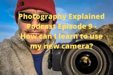 Photography Explained Podcast Episode 9 - How can I learn to use my new camera