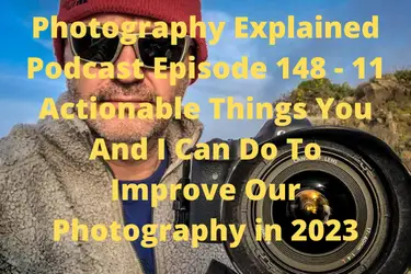 Photography Explained Podcast Episode 148 - 11 Actionable Things You And I Can Do To Improve Our Photography in 2023